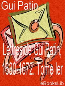 Lettres de Gui Patin, 1630-1672. Tome Ier【電子書籍】[ Gui Patin ]