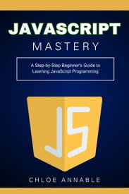JavaScript Mastery: A Step-by-Step Beginner's Guide to Learning JavaScript Programming【電子書籍】[ Chloe Annable ]