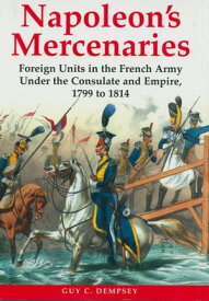 Napoleon's Mercenaries Foreign Units in the French Army Under the Consulate and Empire, 1799 to 1814【電子書籍】[ Guy Dempsey ]