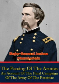 The Passing Of The Armies: An Account Of The Final Campaign Of The Army Of The Potomac, Based Upon Personal Reminiscences Of The Fifth Army Corps [Illustrated Edition]【電子書籍】[ Major-General Joshua L. Chamberlain ]
