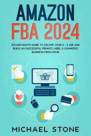 Amazon FBA 2024 $15,000/Month Guide To Escape Your 9 - 5 Job And Build An Successful Private Label E-Commerce Business From Home【電子書籍】[ Michael Stone ]