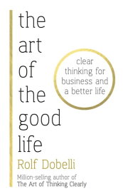 The Art of the Good Life Clear Thinking for Business and a Better Life【電子書籍】[ Rolf Dobelli ]
