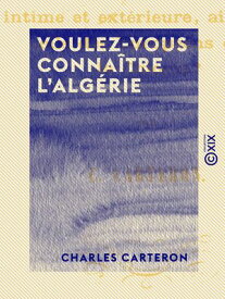 Voulez-vous conna?tre l'Alg?rie - Tous les usages des Arabes, leur vie intime et ext?rieure, ainsi que celle des Europ?ens dans cette colonie ? 【電子書籍】[ Charles Carteron ]