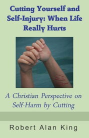 Cutting Yourself and Self-Injury: When Life Really Hurts - A Christian Perspective on Self-Harm by Cutting【電子書籍】[ Robert Alan King ]