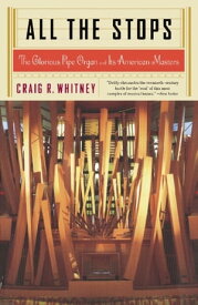 All The Stops The Glorious Pipe Organ And Its American Masters【電子書籍】[ Craig Whitney ]