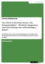 Der Orient in Hermann Hesses 'Die Morgenlandfahrt' - Westliche Imagination oder Entwicklung einer selbstst?ndigen Kultur? Zum Reisemotiv und der Entdeckung des Fremden und des Anderen im Kontext des Orientalismus postkolonialer Studien【電子書籍】