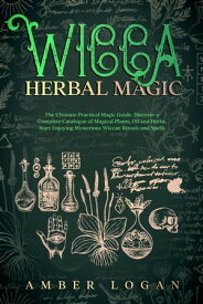 Wicca Herbal Magic: The Ultimate Practical Magic Guide. Discover a Complete Catalogue of Magical Plants, Oil and Herbs. Start Enjoying Mysterious Wiccan Rituals and Spells【電子書籍】[ Amber Logan ]