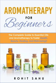 Aromatherapy for Beginners: The Complete Guide to Essential Oils and Aromatherapy to Foster Health, Beauty, Healing, and Well-Being!!【電子書籍】[ Rohit Sahu ]