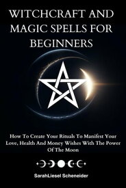 Witchcraft And Magic Spells For Beginners How To Create Your Rituals To Manifest Your Love, Health And Money Wishes With The Power Of The Moon【電子書籍】[ Schneider Sarah Liesel ]