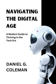 Navigating the Digital Age: A Modern Guide to Thriving in the Tech Era【電子書籍】[ DANIEL G. COLEMAN ]