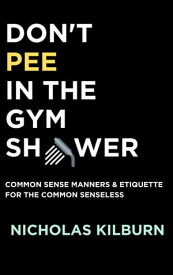 Don't Pee In The Gym Shower Common Sense Manners & Etiquette For The Common Senseless【電子書籍】[ Nicholas Kilburn ]