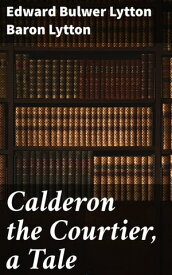 Calderon the Courtier, a Tale【電子書籍】[ Baron Edward Bulwer Lytton Lytton ]