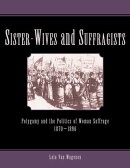 Sister-Wives and Suffragists: Polygamy and the Politics of Woman Suffrage 1870-1896