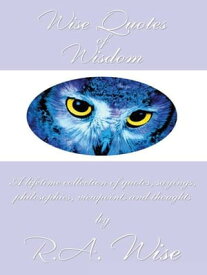 Wise Quotes of Wisdom A Lifetime Collection of Quotes, Sayings, Philosophies, Viewpoints and Thoughts【電子書籍】[ R.A. Wise ]