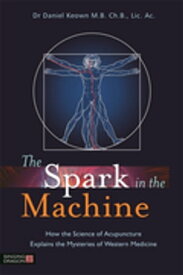The Spark in the Machine How the Science of Acupuncture Explains the Mysteries of Western Medicine【電子書籍】[ Daniel Keown ]