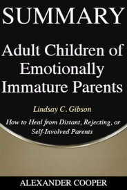 Summary of Adult Children of Emotionally Immature Parents by Lindsay C. Gibson - How to Heal from Distant, Rejecting, or Self-Involved Parents - A Comprehensive Summary【電子書籍】[ Alexander Cooper ]