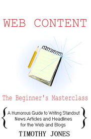 Web Content - The Beginner's Masterclass A Humorous Guide to Writing Standout News Articles and Headlines for the Web and Blogs【電子書籍】[ Timothy Jones ]