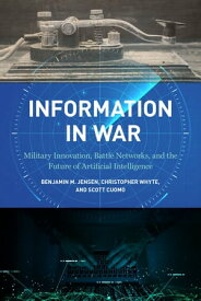 Information in War Military Innovation, Battle Networks, and the Future of Artificial Intelligence【電子書籍】[ Benjamin M. Jensen ]
