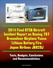2014 Final NTSB Aircraft Incident Report on Boeing 787 Dreamliner Airplane Yuasa Lithium Battery Fire Japan Airlines JA829J: Tests, Analysis, Conclusions and Recommendations【電子書籍】[ Progressive Management ]