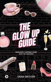 The Glow Up Guide Elegantly Sipping Your Way To Success【電子書籍】[ Sana Grover ]