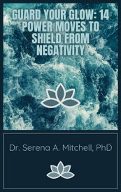 Guard Your Glow: 14 Power Moves to Shield from Negativity【電子書籍】[ Dr. Serena A. Mitchell, PhD ]