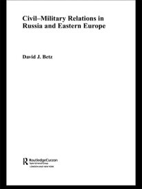 Civil-Military Relations in Russia and Eastern Europe【電子書籍】[ David Betz ]