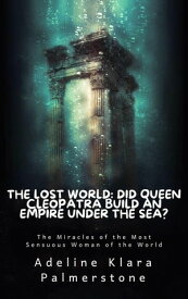 The Lost World: Did Queen Cleopatra Build an Empire under the Sea? The Miracles of the Most Sensuous Woman of the World【電子書籍】[ Adeline Klara Palmerstone ]