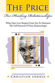 The Price for Healing Relationships What Does Love Require from You to Maximize the Full Potential of Your Relationships?【電子書籍】[ Christian Lokoja ]
