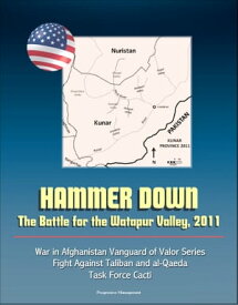 Hammer Down: The Battle for the Watapur Valley, 2011 - War in Afghanistan Vanguard of Valor Series, Fight Against Taliban and al-Qaeda, Task Force Cacti【電子書籍】[ Progressive Management ]