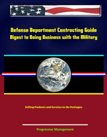 Defense Department Contracting Guide: Digest to Doing Business with the Military, Selling Products and Services to the Pentagon【電子書籍】[ Progressive Management ]