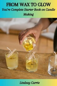 FROM WAX TO GLOW: You’re Complete Starter Book on Candle Making【電子書籍】[ Lindsay Carrie ]