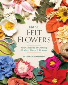 Make Felt Flowers Four Seasons of Crafting Modern Plants & Flowers【電子書籍】[ Bryanne Rajamannar ]