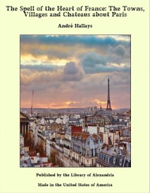 The Spell of the Heart of France: The Towns, Villages and Chateaus about Paris【電子書籍】[ Andr? Hallays ]