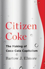 Citizen Coke: The Making of Coca-Cola Capitalism【電子書籍】[ Bartow J. Elmore ]