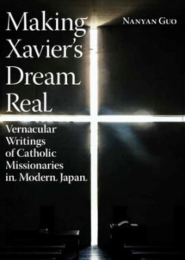 Making Xavier’s Dream Real: Vernacular Writings of Catholic Missionaries in Modern Japan 