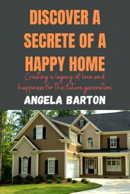 Discover a secrete of a happy home Creating a legacy of love and happiness for future generations, A ultimate guide to create a happy, healthy and wealthy life【電子書籍】[ Angela Barton ]