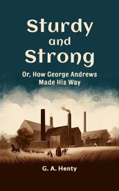 Sturdy and Strong Or, How George Andrews Made His Way【電子書籍】[ G. A. Henty ]