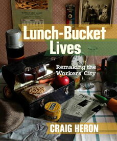 Lunch-Bucket Lives Remaking the Workers’ City【電子書籍】[ Craig Heron ]