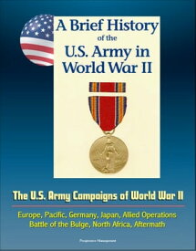 A Brief History of the U.S. Army in World War II: The U.S. Army Campaigns of World War II - Europe, Pacific, Germany, Japan, Allied Operations, Battle of the Bulge, North Africa, Aftermath【電子書籍】[ Progressive Management ]
