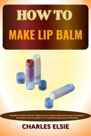 HOW TO MAKE LIP BALM Simplified Recipe Guide For Beginners On Lip Balm Making Processes, Ingredient, Techniques, And Procedures To Troubleshooting Common Mistakes【電子書籍】[ Charles Elsie ]
