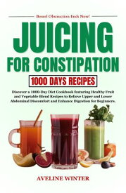 JUICING FOR CONSTIPATION Discover a 1000-Day Diet Cookbook featuring Healthy Fruit and Vegetable Blend Recipes to Relieve Upper and Lower Abdominal Discomfort and Enhance Digestion for Beginners.【電子書籍】[ AVELINE WINTER ]