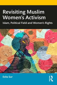 Revisiting Muslim Women’s Activism Islam, Political Field and Women’s Rights【電子書籍】[ Esita Sur ]