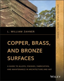 Copper, Brass, and Bronze Surfaces A Guide to Alloys, Finishes, Fabrication, and Maintenance in Architecture and Art【電子書籍】[ L. William Zahner ]