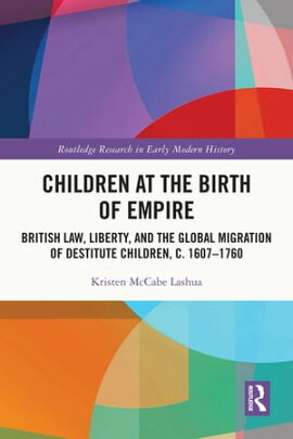Children at the Birth of Empire British Law, Liberty, and the Global Migration of Destitute Children, c. 1607?1760