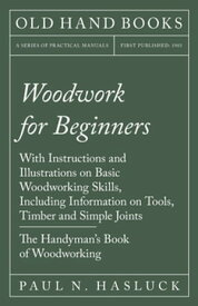 Woodwork for Beginners With Instructions and Illustrations on Basic Woodworking Skills, Including Information on Tools, Timber and Simple Joints - The Handyman's Book of Woodworking【電子書籍】[ Paul?N. Hasluck ]