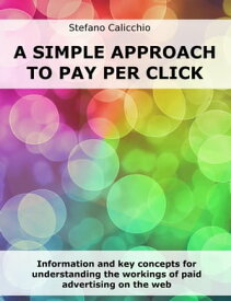 A simple approach to Pay Per Click Information and key concepts for understanding the workings of paid advertising on the web【電子書籍】[ Stefano Calicchio ]