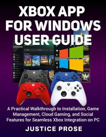 Xbox App For Windows User Guide A Practical Walkthrough to Installation, Game Management, Cloud Gaming, and Social Features for Seamless Xbox Integration on PC【電子書籍】[ PROSE JUSTICE ]