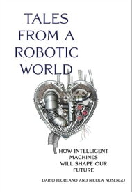 Tales from a Robotic World How Intelligent Machines Will Shape Our Future【電子書籍】[ Dario Floreano ]