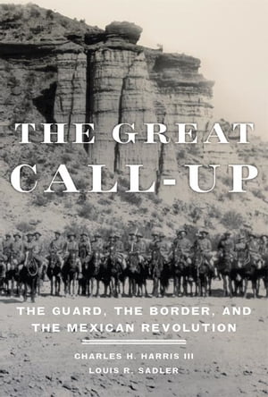 The Great Call-Up The Guard, the Border, and the Mexican Revolution【電子書籍】[ Charles H. Harris III ]