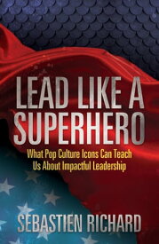 Lead Like a Superhero What Pop Culture Icons Can Teach Us About Impactful Leadership【電子書籍】[ Sebastien Richard ]